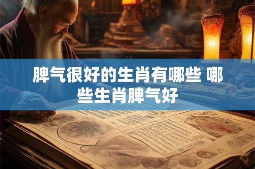 脾气很好的生肖有哪些 哪些生肖脾气好