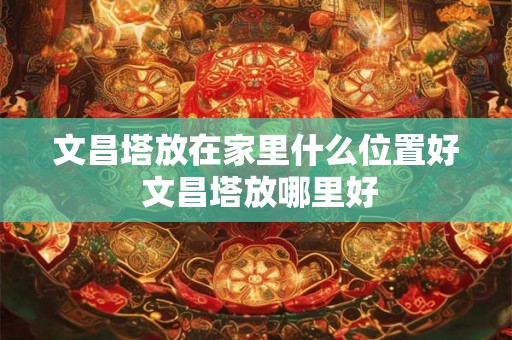 文昌塔放在家里什么位置好 文昌塔放哪里好 文昌塔放在家里什么位置好 文昌塔放哪里好