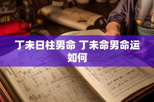 丁未日柱男命 丁未命男命运如何