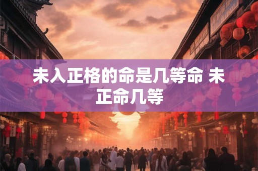 未入正格的命是几等命 未正命几等 未入正格的命是几等命 未正命几等