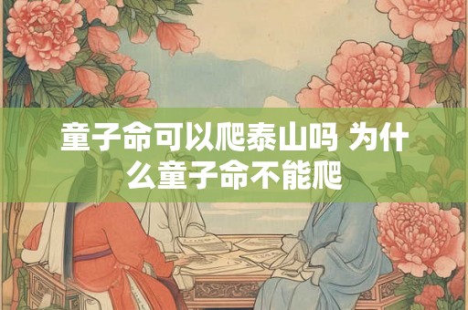 童子命可以爬泰山吗 为什么童子命不能爬