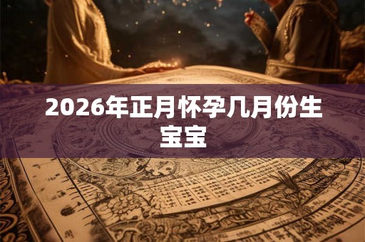 2026年正月怀孕几月份生宝宝