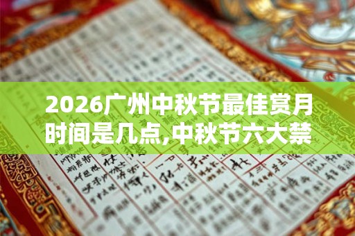 2026广州中秋节最佳赏月时间是几点,中秋节六大禁忌解析