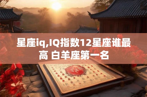 星座iq,IQ指数12星座谁最高 白羊座第一名