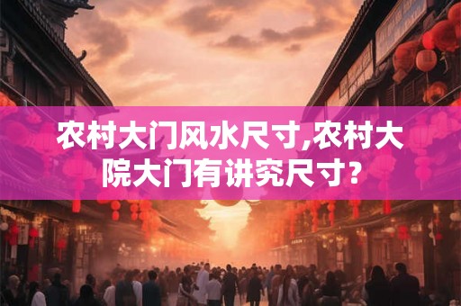 农村大门风水尺寸,农村大院大门有讲究尺寸？