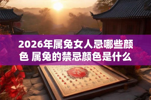2026年属兔女人忌哪些颜色 属兔的禁忌颜色是什么 2026年属兔女人忌哪些颜色 属兔的禁忌颜色是什么