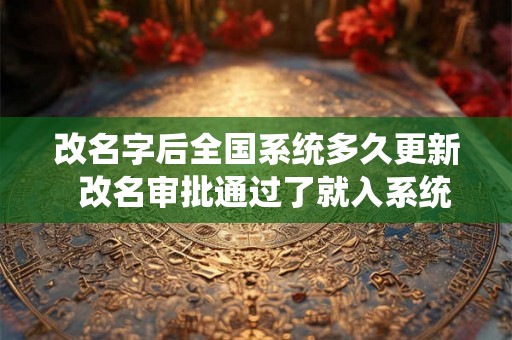 改名字后全国系统多久更新  改名审批通过了就入系统了吗