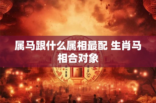 属马跟什么属相最配 生肖马相合对象