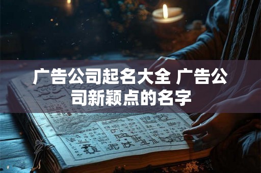 广告公司起名大全 广告公司新颖点的名字