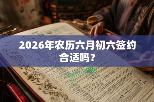 2026年农历六月初六签约合适吗？
