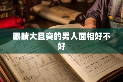 眼睛大且突的男人面相好不好 眼睛大且突的男人面相好不好