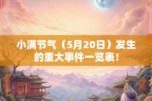 小满节气(5月20日)发生的重大事件一览表! 小满节气(5月20日)发生的重大事件一览表!