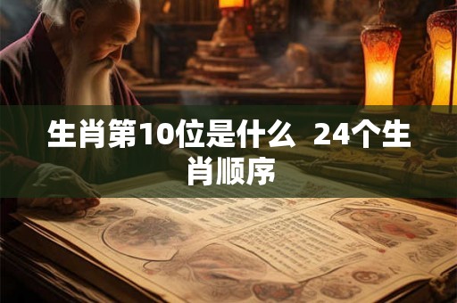 生肖第10位是什么  24个生肖顺序