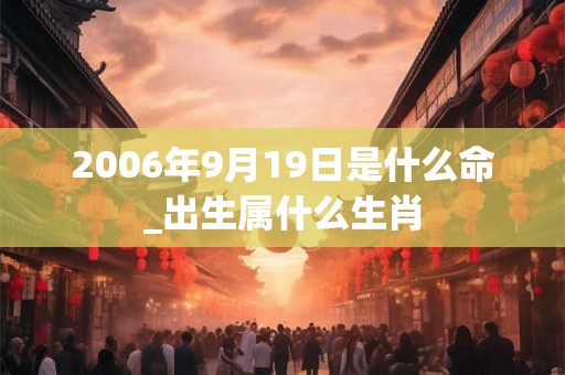 2006年9月19日是什么命_出生属什么生肖