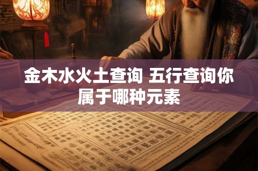 金木水火土查询 五行查询你属于哪种元素 金木水火土查询 五行查询你属于哪种元素