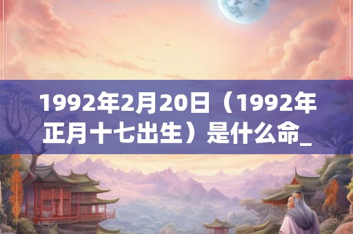 1992年2月20日（1992年正月十七出生）是什么命_命运如何