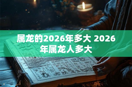属龙的2026年多大 2026年属龙人多大 属龙的2026年多大 2026年属龙人多大