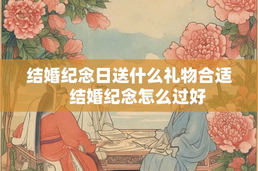 结婚纪念日送什么礼物合适　结婚纪念怎么过好
