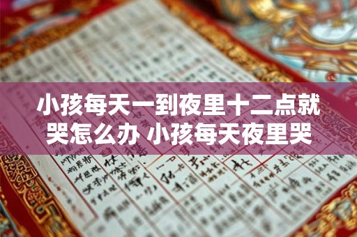 小孩每天一到夜里十二点就哭怎么办 小孩每天夜里哭怎么办