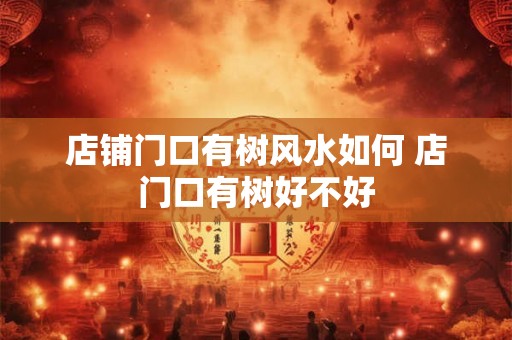 店铺门口有树风水如何 店门口有树好不好
