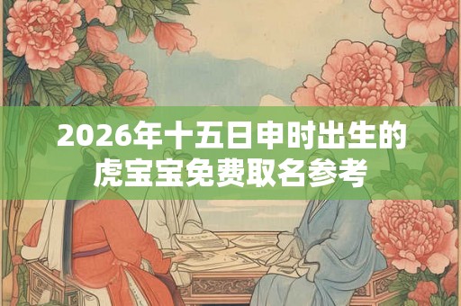 2026年十五日申时出生的虎宝宝免费取名参考