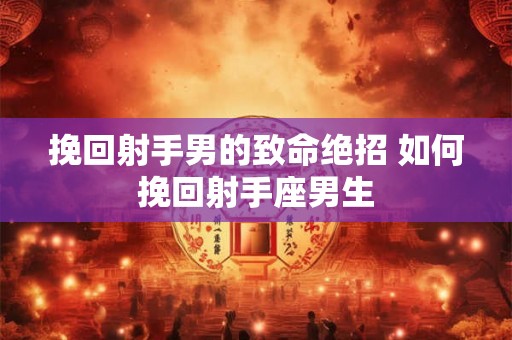 挽回射手男的致命绝招 如何挽回射手座男生 挽回射手男的致命绝招 如何挽回射手座男生