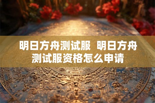 明日方舟测试服  明日方舟测试服资格怎么申请