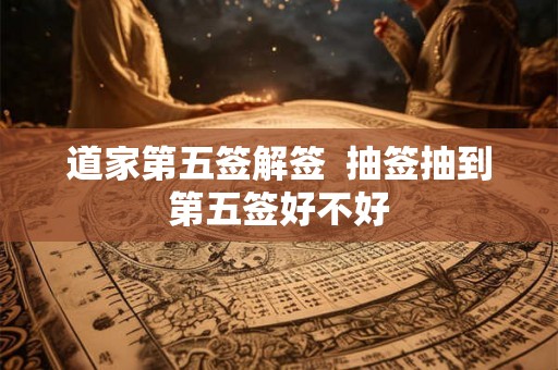 道家第五签解签  抽签抽到第五签好不好