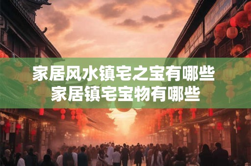 家居风水镇宅之宝有哪些 家居镇宅宝物有哪些