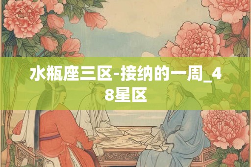 水瓶座三区-接纳的一周_48星区