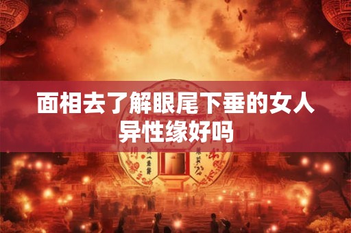 面相去了解眼尾下垂的女人异性缘好吗 面相去了解眼尾下垂的女人异性缘好吗