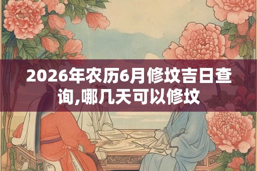 2026年农历6月修坟吉日查询,哪几天可以修坟