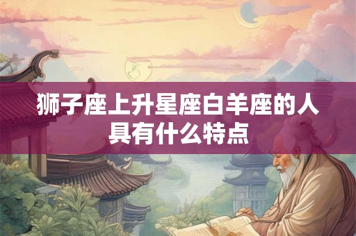 狮子座上升星座白羊座的人具有什么特点