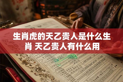 生肖虎的天乙贵人是什么生肖 天乙贵人有什么用 生肖虎的天乙贵人是什么生肖 天乙贵人有什么用