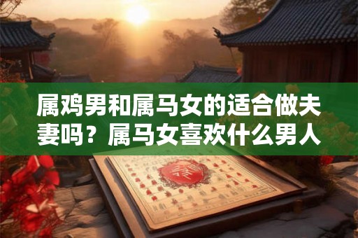 属鸡男和属马女的适合做夫妻吗?属马女喜欢什么男人? 属鸡男和属马女的适合做夫妻吗?属马女喜欢什么男人?