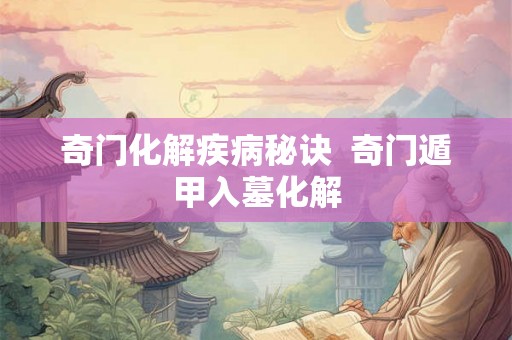 奇门化解疾病秘诀 奇门遁甲入墓化解 奇门化解疾病秘诀 奇门遁甲入墓化解