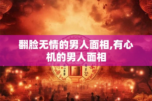 翻脸无情的男人面相,有心机的男人面相