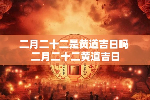 二月二十二是黄道吉日吗 二月二十二黄道吉日