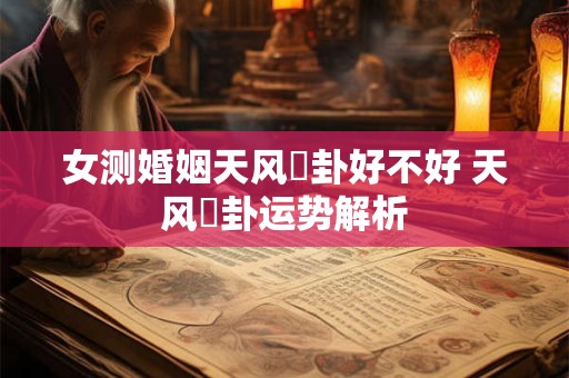 女测婚姻天风姤卦好不好 天风姤卦运势解析