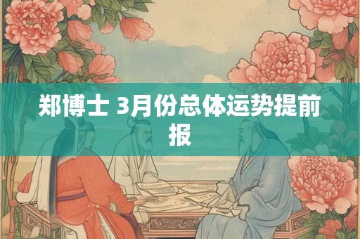 郑博士 3月份总体运势提前报 郑博士 3月份总体运势提前报