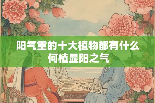 阳气重的十大植物都有什么 何植显阳之气