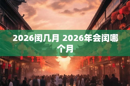 2026闰几月 2026年会闰哪个月