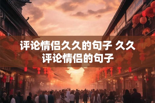 评论情侣久久的句子 久久评论情侣的句子 评论情侣久久的句子 久久评论情侣的句子