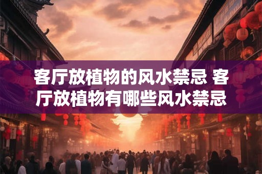 客厅放植物的风水禁忌 客厅放植物有哪些风水禁忌 客厅放植物的风水禁忌 客厅放植物有哪些风水禁忌