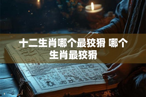 十二生肖哪个最狡猾 哪个生肖最狡猾