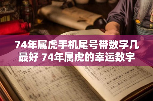74年属虎手机尾号带数字几最好 74年属虎的幸运数字查询 74年属虎手机尾号带数字几最好 74年属虎的幸运数字查询