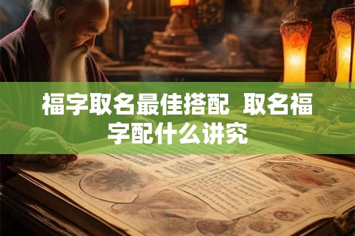 福字取名最佳搭配 取名福字配什么讲究 福字取名最佳搭配 取名福字配什么讲究