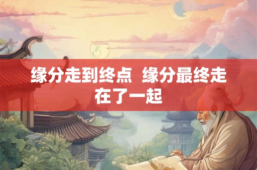 缘分走到终点  缘分最终走在了一起