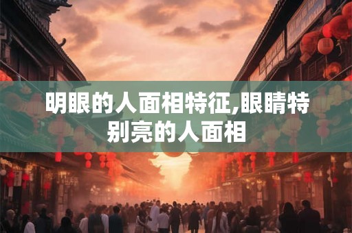 明眼的人面相特征,眼睛特别亮的人面相