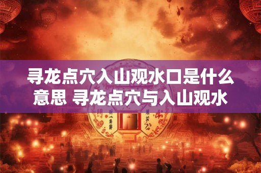 寻龙点穴入山观水口是什么意思 寻龙点穴与入山观水口为何相关